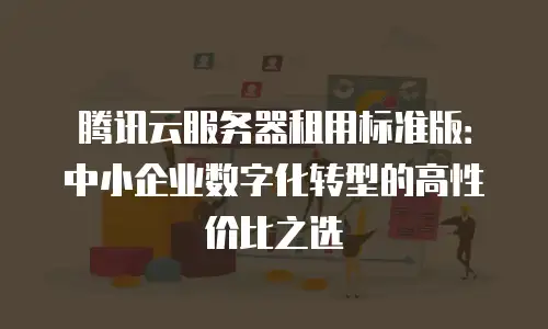 腾讯云服务器租用标准版：中小企业数字化转型的高性价比之选