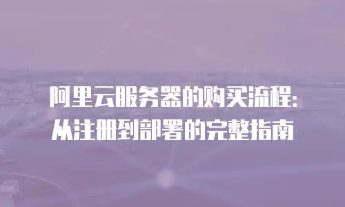 阿里云服务器的购买流程：从注册到部署的完整指南