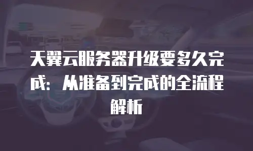 天翼云服务器升级要多久完成：从准备到完成的全流程解析