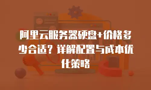 阿里云服务器硬盘+价格多少合适？详解配置与成本优化策略