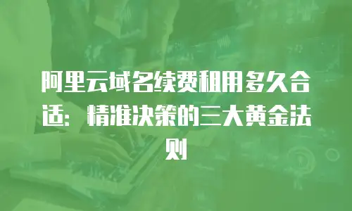阿里云域名续费租用多久合适：精准决策的三大黄金法则