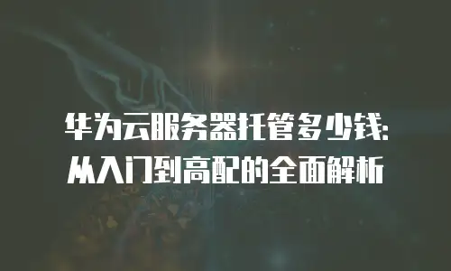 华为云服务器托管多少钱：从入门到高配的全面解析