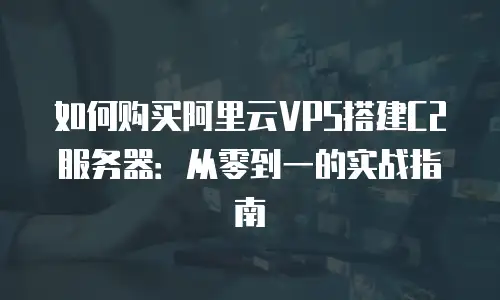 如何购买阿里云VPS搭建C2服务器：从零到一的实战指南