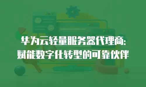 华为云轻量服务器代理商：赋能数字化转型的可靠伙伴