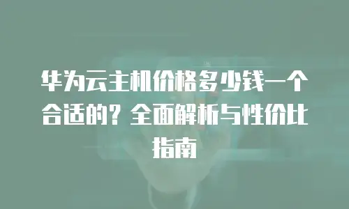 华为云主机价格多少钱一个合适的？全面解析与性价比指南