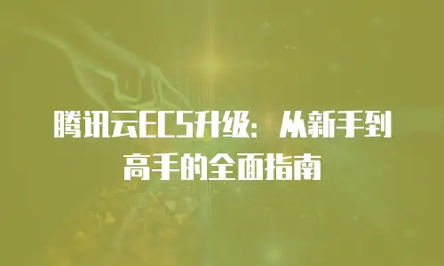 腾讯云ECS升级：从新手到高手的全面指南