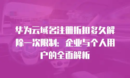 华为云域名注册折扣多久解除一次限制：企业与个人用户的全面解析