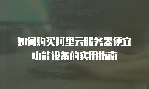 如何购买阿里云服务器便宜功能设备的实用指南