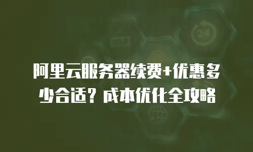 阿里云服务器续费+优惠多少合适？成本优化全攻略
