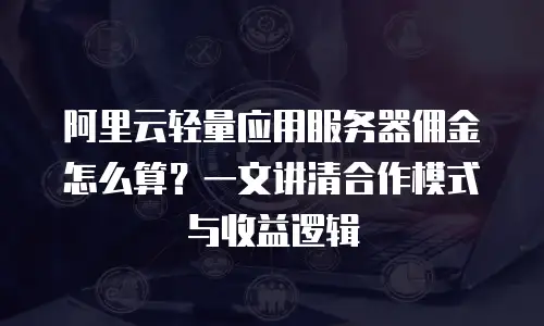 阿里云轻量应用服务器佣金怎么算？一文讲清合作模式与收益逻辑
