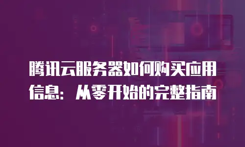 腾讯云服务器如何购买应用信息：从零开始的完整指南