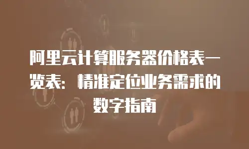 阿里云计算服务器价格表一览表：精准定位业务需求的数字指南