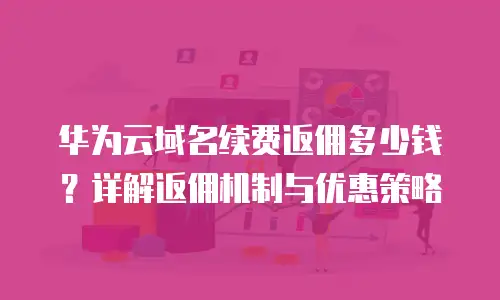 华为云域名续费返佣多少钱？详解返佣机制与优惠策略