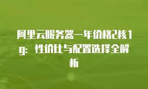 阿里云服务器一年价格2核1g：性价比与配置选择全解析