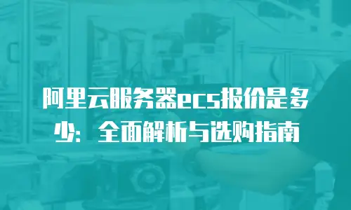 阿里云服务器ecs报价是多少：全面解析与选购指南