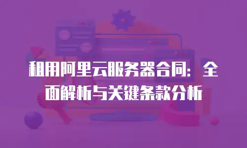 租用阿里云服务器合同：全面解析与关键条款分析