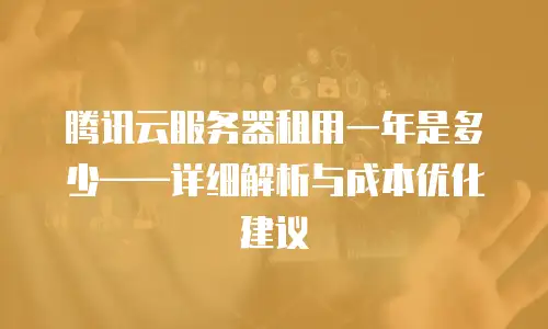 腾讯云服务器租用一年是多少——详细解析与成本优化建议