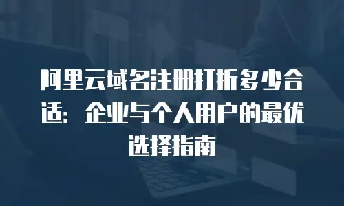 阿里云域名注册打折多少合适：企业与个人用户的最优选择指南