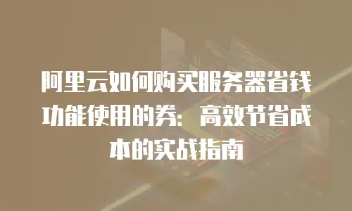阿里云如何购买服务器省钱功能使用的券：高效节省成本的实战指南
