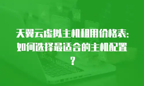 天翼云虚拟主机租用价格表：如何选择最适合的主机配置？
