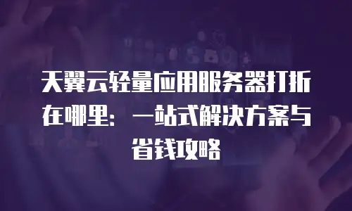 天翼云轻量应用服务器打折在哪里：一站式解决方案与省钱攻略