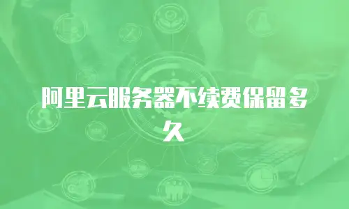 阿里云服务器不续费保留多久