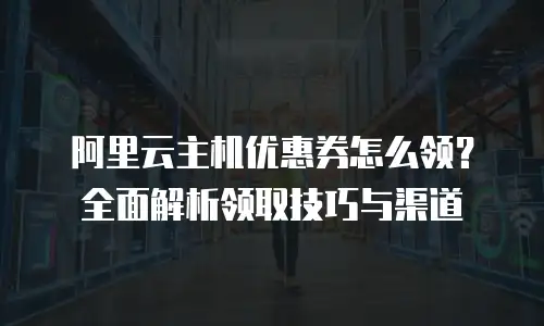 阿里云主机优惠券怎么领？全面解析领取技巧与渠道