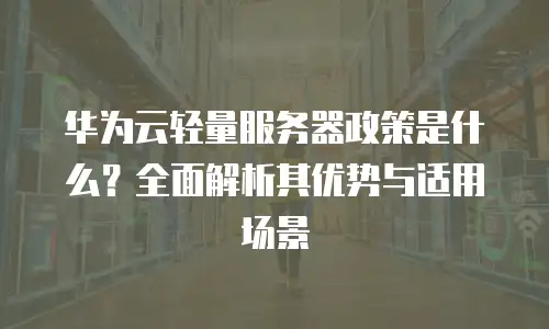 华为云轻量服务器政策是什么？全面解析其优势与适用场景