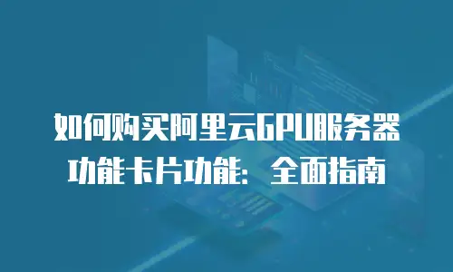 如何购买阿里云GPU服务器功能卡片功能：全面指南