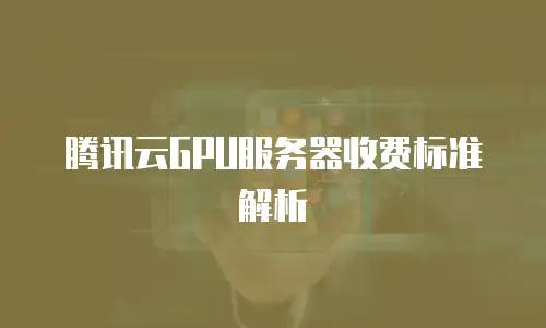 腾讯云GPU服务器收费标准解析