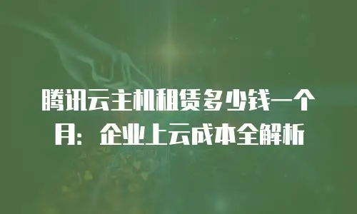 腾讯云主机租赁多少钱一个月：企业上云成本全解析