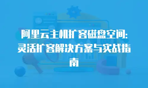 阿里云主机扩容磁盘空间：灵活扩容解决方案与实战指南