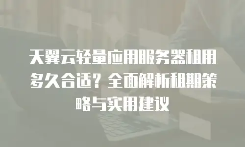 天翼云轻量应用服务器租用多久合适？全面解析租期策略与实用建议