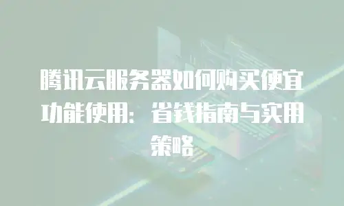 腾讯云服务器如何购买便宜功能使用：省钱指南与实用策略