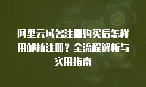 阿里云域名注册购买后怎样用邮箱注册？全流程解析与实用指南