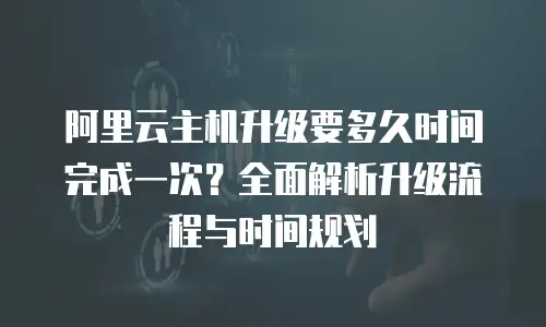 阿里云主机升级要多久时间完成一次？全面解析升级流程与时间规划