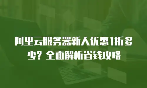 阿里云服务器新人优惠1折多少？全面解析省钱攻略