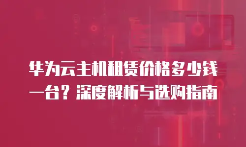 华为云主机租赁价格多少钱一台？深度解析与选购指南