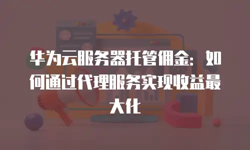 华为云服务器托管佣金：如何通过代理服务实现收益最大化