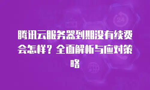 腾讯云服务器到期没有续费会怎样？全面解析与应对策略
