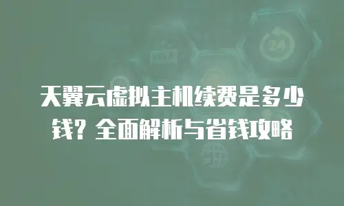 天翼云虚拟主机续费是多少钱？全面解析与省钱攻略
