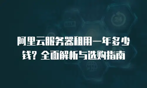 阿里云服务器租用一年多少钱？全面解析与选购指南