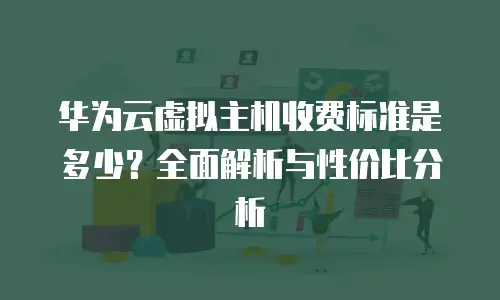 华为云虚拟主机收费标准是多少？全面解析与性价比分析