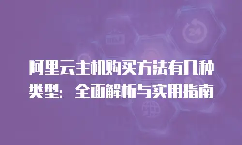 阿里云主机购买方法有几种类型：全面解析与实用指南