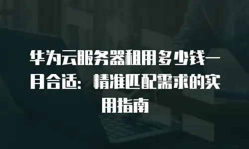华为云服务器租用多少钱一月合适：精准匹配需求的实用指南
