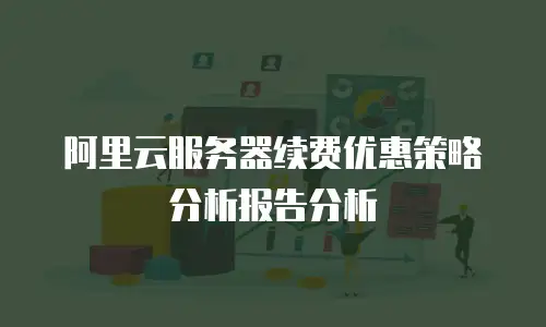阿里云服务器续费优惠策略分析报告分析