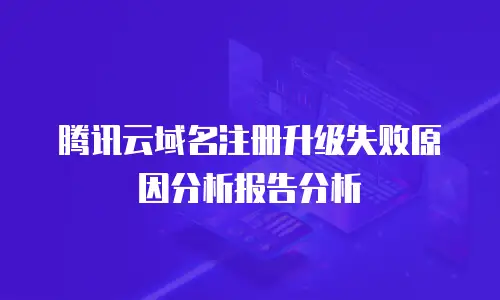 腾讯云域名注册升级失败原因分析报告分析