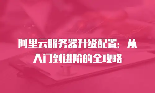 阿里云服务器升级配置：从入门到进阶的全攻略