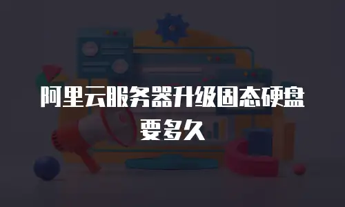 阿里云服务器升级固态硬盘要多久
