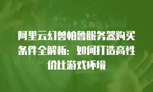 阿里云幻兽帕鲁服务器购买条件全解析：如何打造高性价比游戏环境